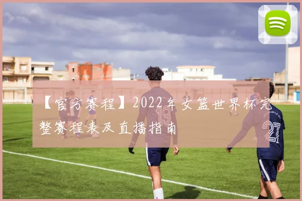 【官方赛程】2022年女篮世界杯完整赛程表及直播指南