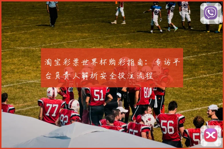 淘宝彩票世界杯购彩指南：专访平台负责人解析安全投注流程