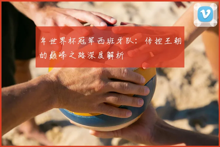 年世界杯冠军西班牙队:传控王朝的巅峰之路深度解析