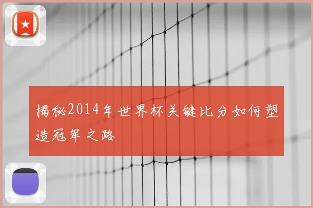 揭秘2014年世界杯关键比分如何塑造冠军之路