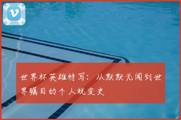 世界杯英雄特写：从默默无闻到世界瞩目的个人蜕变史
