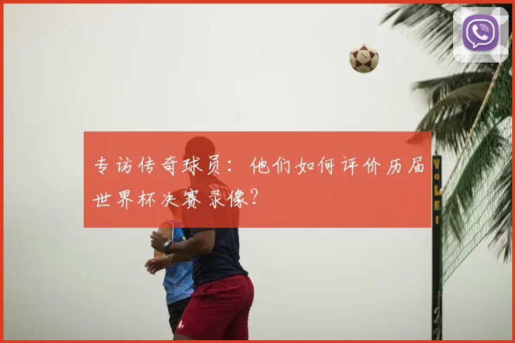 专访传奇球员：他们如何评价历届世界杯决赛录像？