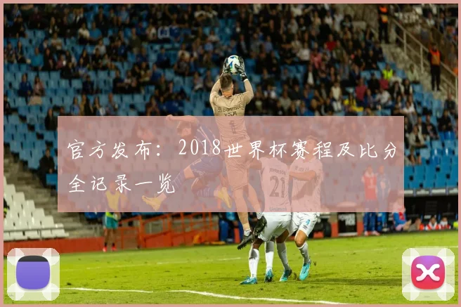 官方发布：2018世界杯赛程及比分全记录一览