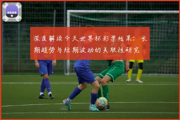 深度解读今天世界杯彩票结果:长期趋势与短期波动的关联性研究
