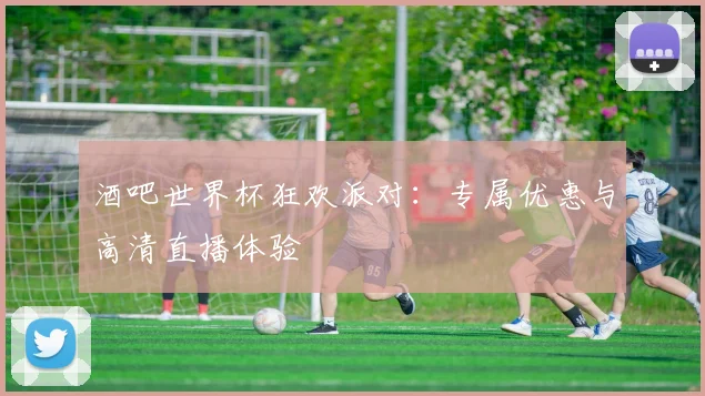 酒吧世界杯狂欢派对：专属优惠与高清直播体验