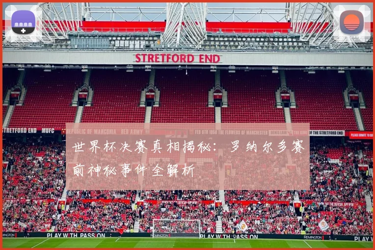 世界杯决赛真相揭秘：罗纳尔多赛前神秘事件全解析