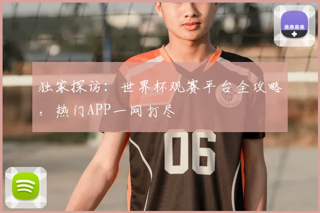 独家探访：世界杯观赛平台全攻略，热门APP一网打尽