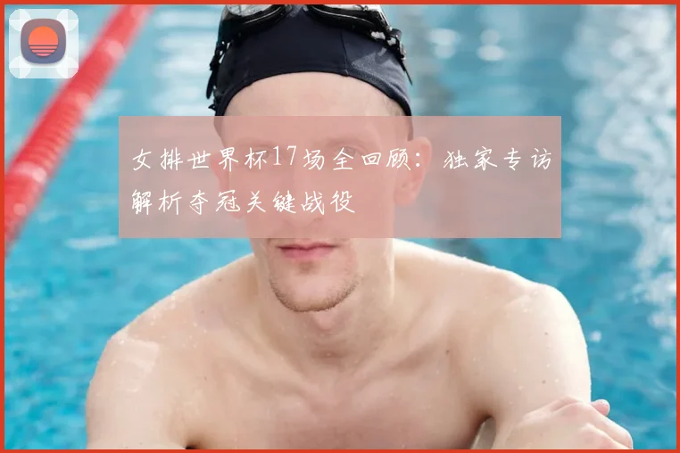 女排世界杯17场全回顾：独家专访解析夺冠关键战役
