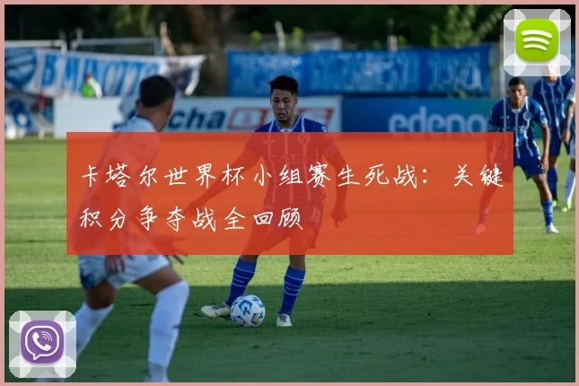 卡塔尔世界杯小组赛生死战:关键积分争夺战全回顾