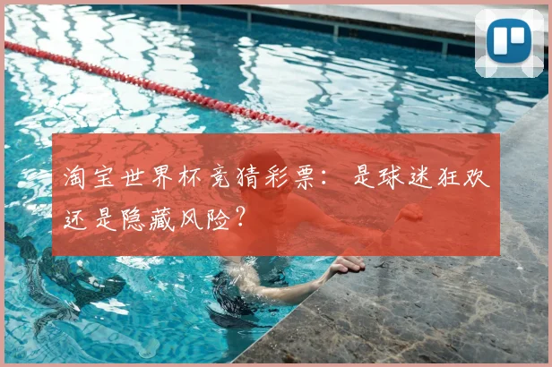 淘宝世界杯竞猜彩票：是球迷狂欢还是隐藏风险？