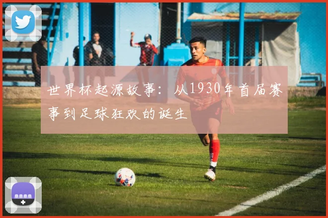 世界杯起源故事：从1930年首届赛事到足球狂欢的诞生