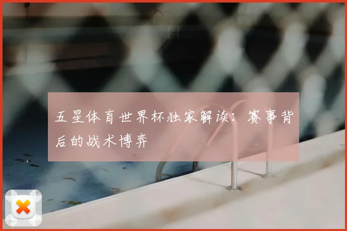 五星体育世界杯独家解读：赛事背后的战术博弈