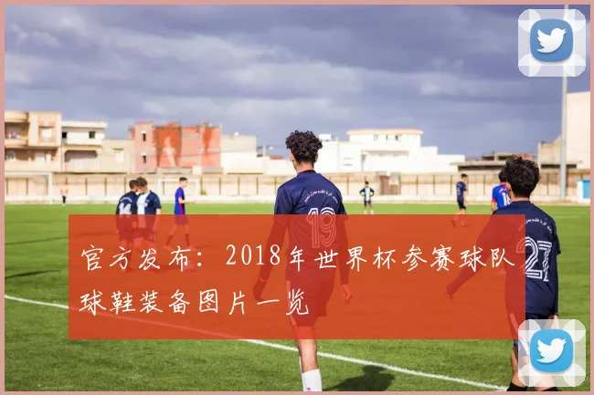 官方发布：2018年世界杯参赛球队球鞋装备图片一览