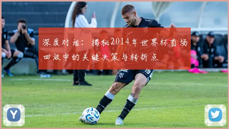 深度对话：揭秘2014年世界杯首场回放中的关键决策与转折点