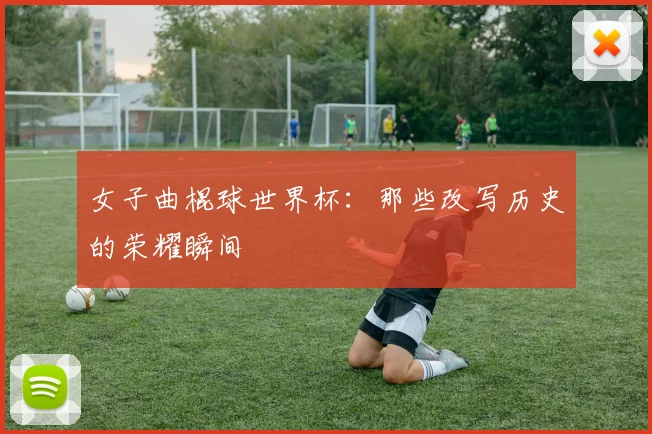 女子曲棍球世界杯：那些改写历史的荣耀瞬间