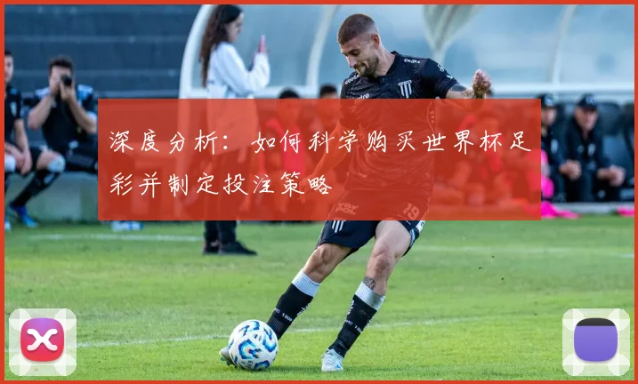 深度分析:如何科学购买世界杯足彩并制定投注策略
