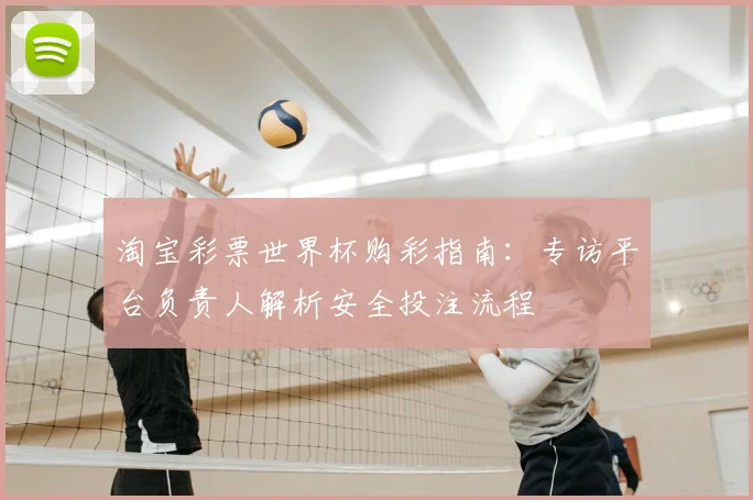 淘宝彩票世界杯购彩指南：专访平台负责人解析安全投注流程