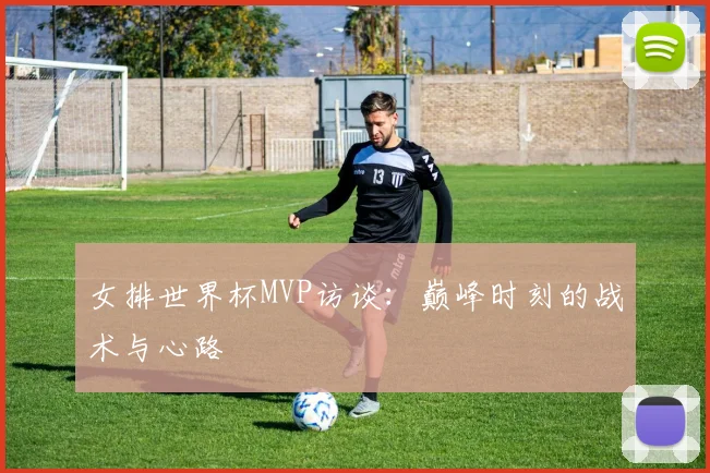 女排世界杯MVP访谈：巅峰时刻的战术与心路