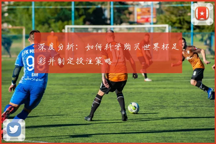 深度分析:如何科学购买世界杯足彩并制定投注策略