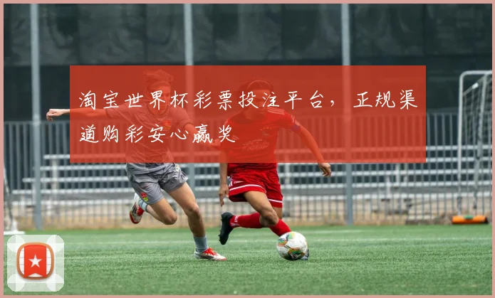 淘宝世界杯彩票投注平台，正规渠道购彩安心赢奖