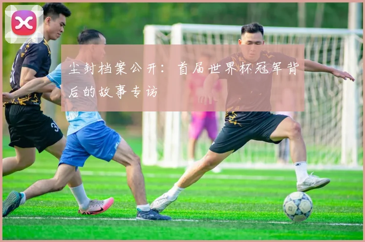 尘封档案公开:首届世界杯冠军背后的故事专访