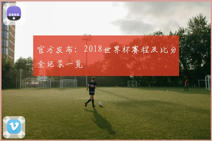 官方发布：2018世界杯赛程及比分全记录一览
