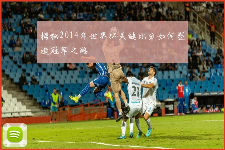 揭秘2014年世界杯关键比分如何塑造冠军之路