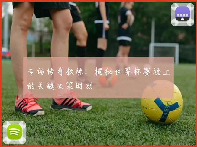 专访传奇教练：揭秘世界杯赛场上的关键决策时刻
