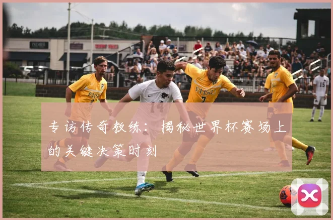 专访传奇教练：揭秘世界杯赛场上的关键决策时刻