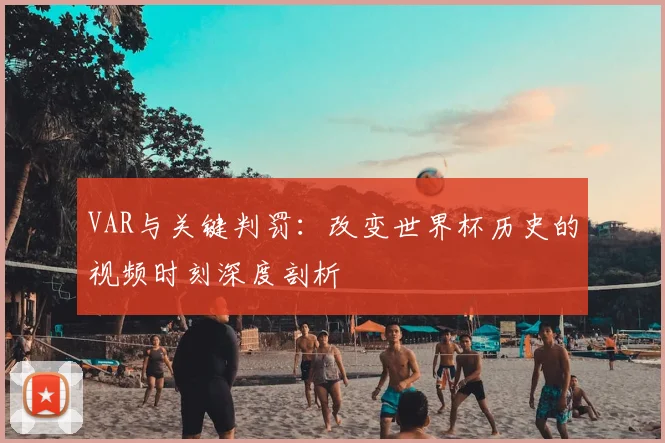 VAR与关键判罚:改变世界杯历史的视频时刻深度剖析