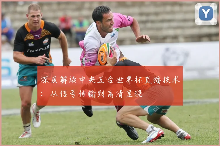 深度解读中央五台世界杯直播技术:从信号传输到高清呈现