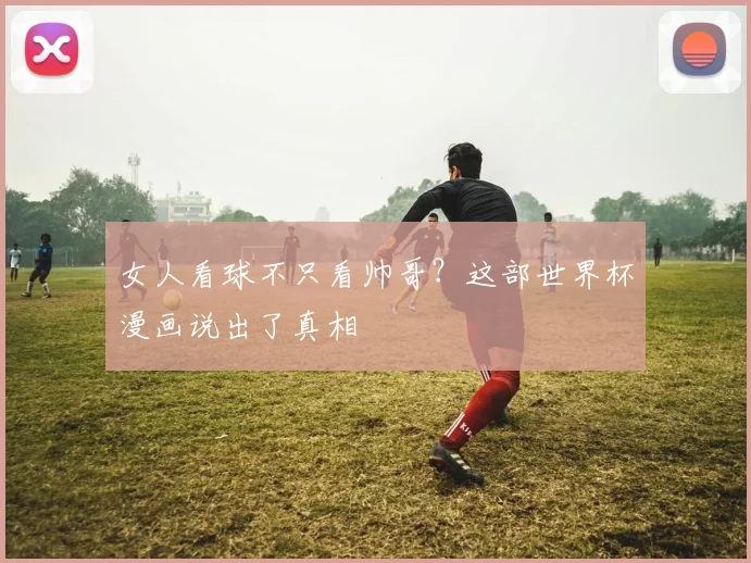 女人看球不只看帅哥？这部世界杯漫画说出了真相