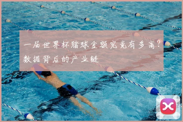 一届世界杯赌球金额究竟有多高?数据背后的产业链