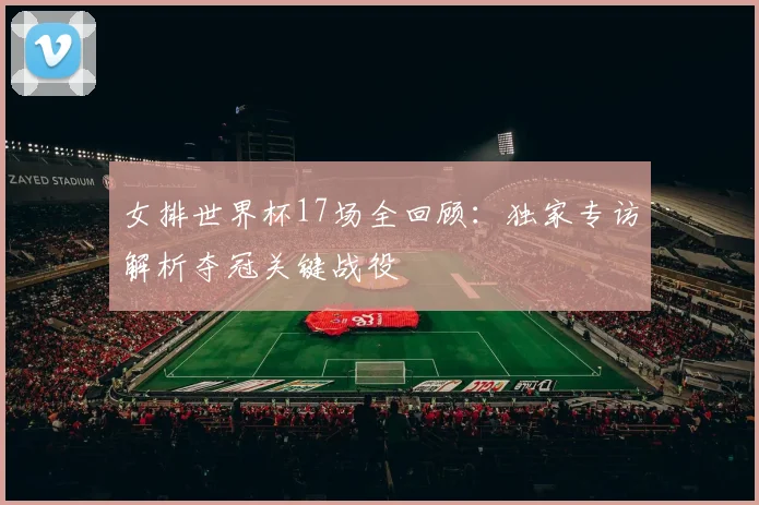 女排世界杯17场全回顾：独家专访解析夺冠关键战役
