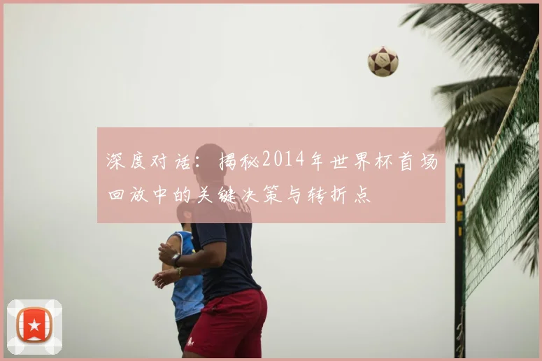 深度对话：揭秘2014年世界杯首场回放中的关键决策与转折点