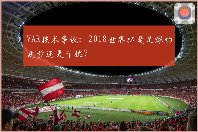 VAR技术争议:2018世界杯是足球的进步还是干扰?