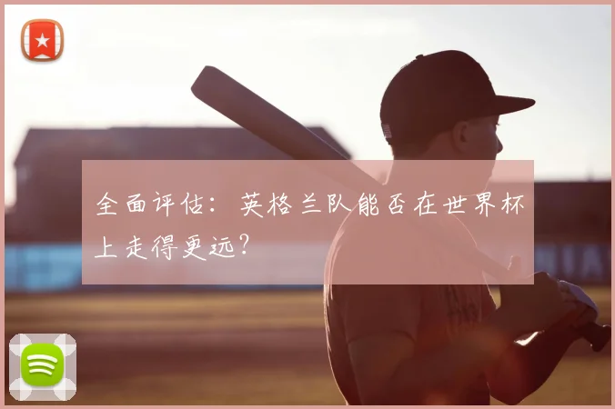 全面评估：英格兰队能否在世界杯上走得更远？