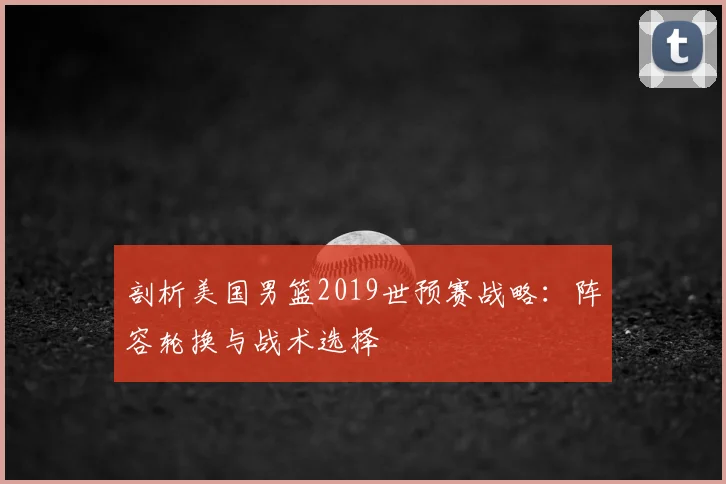 剖析美国男篮2019世预赛战略:阵容轮换与战术选择
