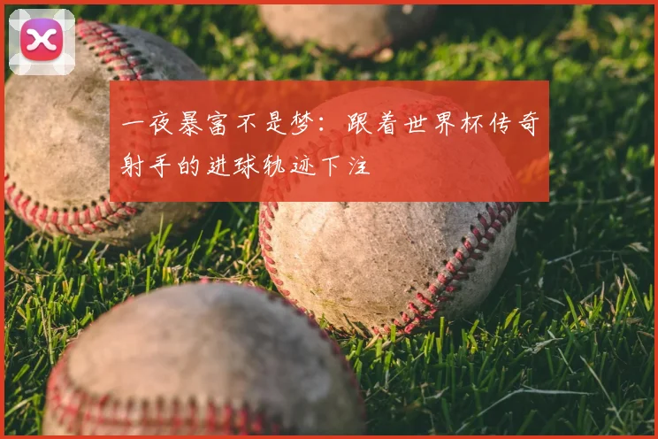 一夜暴富不是梦：跟着世界杯传奇射手的进球轨迹下注
