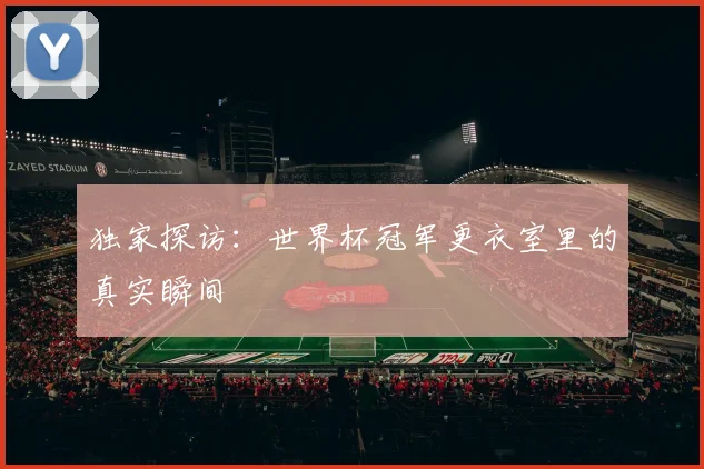 独家探访:世界杯冠军更衣室里的真实瞬间
