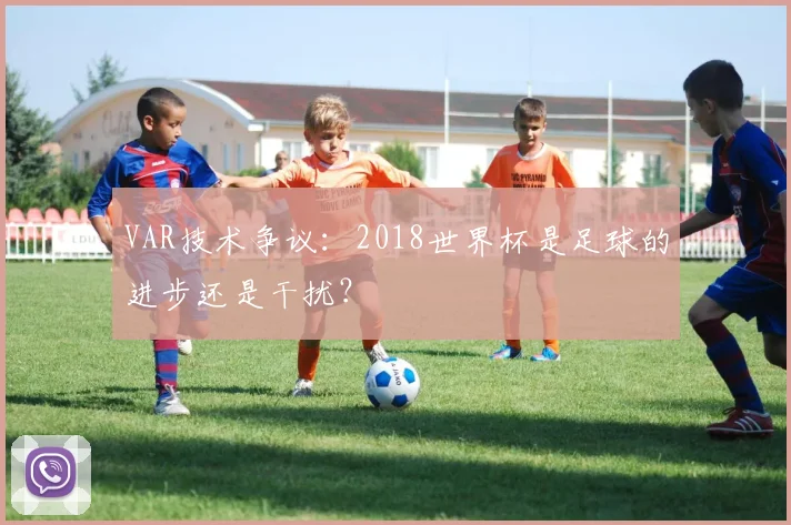 VAR技术争议:2018世界杯是足球的进步还是干扰?