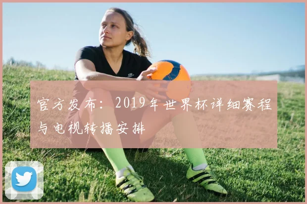 官方发布：2019年世界杯详细赛程与电视转播安排
