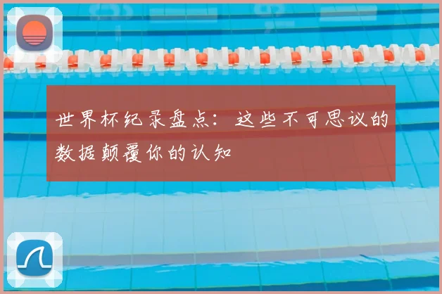 世界杯纪录盘点:这些不可思议的数据颠覆你的认知
