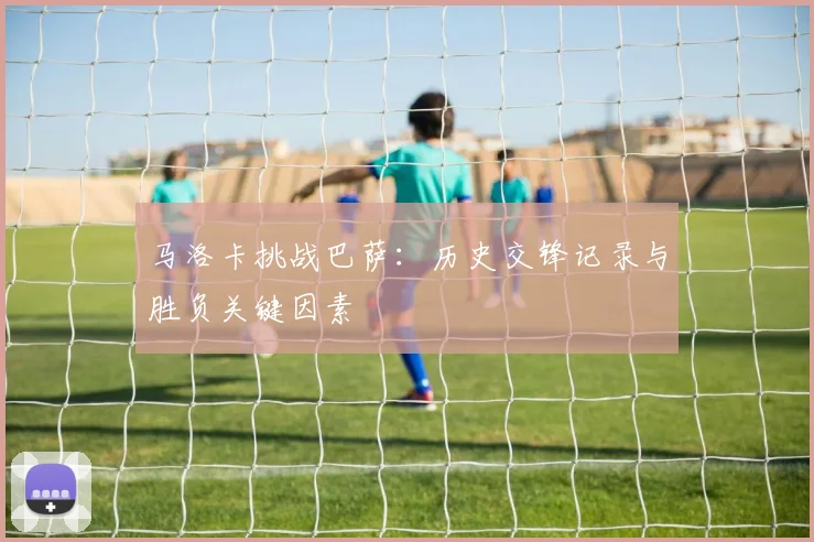 马洛卡挑战巴萨：历史交锋记录与胜负关键因素