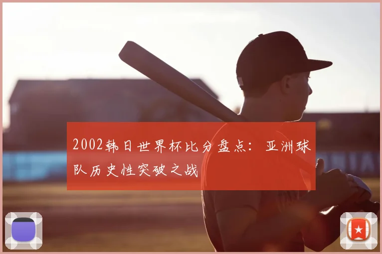 2002韩日世界杯比分盘点：亚洲球队历史性突破之战