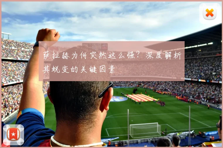 萨拉赫为何突然这么强？深度解析其蜕变的关键因素