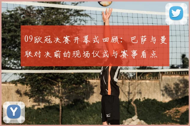 09欧冠决赛开幕式回顾：巴萨与曼联对决前的现场仪式与赛事看点