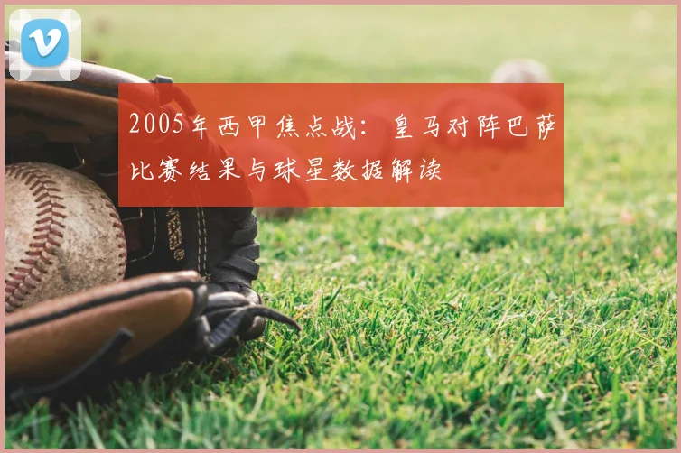 2005年西甲焦点战：皇马对阵巴萨比赛结果与球星数据解读