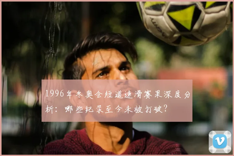 1996年冬奥会短道速滑赛果深度分析：哪些纪录至今未被打破？