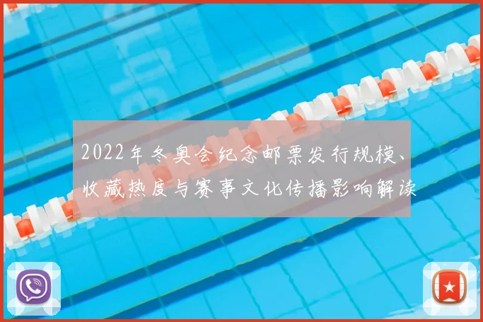 2022年冬奥会纪念邮票发行规模、收藏热度与赛事文化传播影响解读